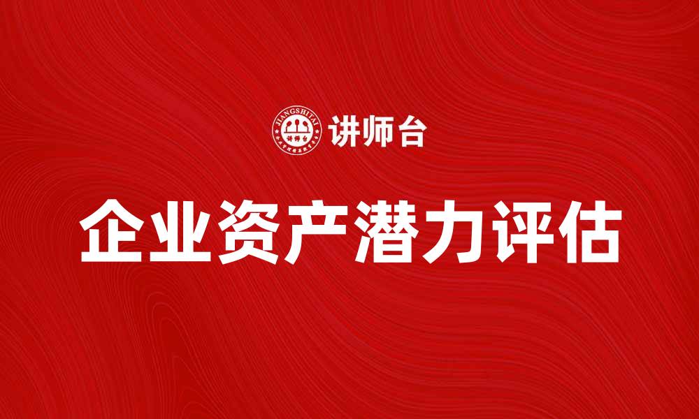 文章如何评估企业资产潜力以提升竞争力的缩略图