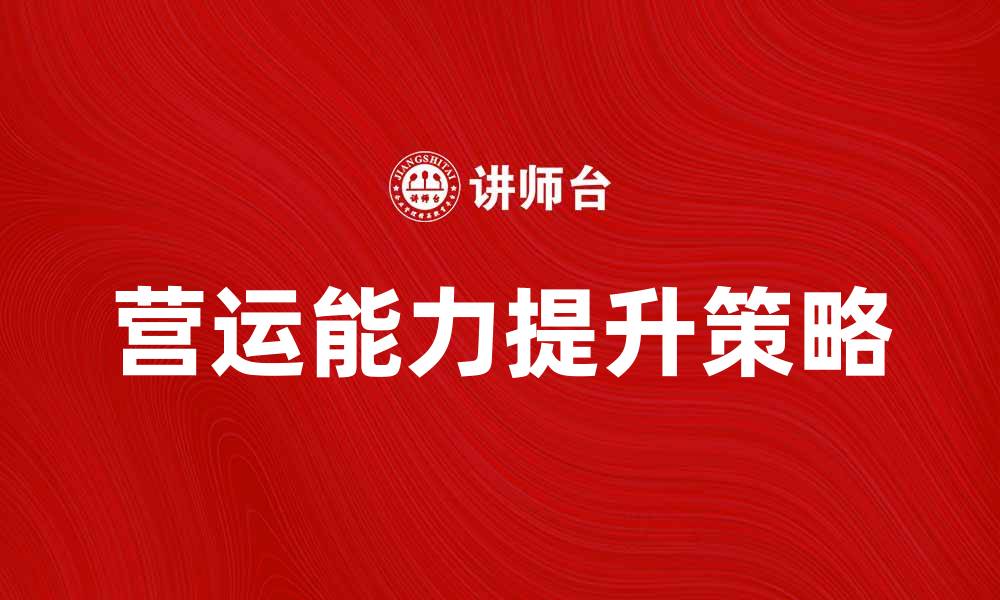 文章提升企业营运能力的关键策略与实践分享的缩略图