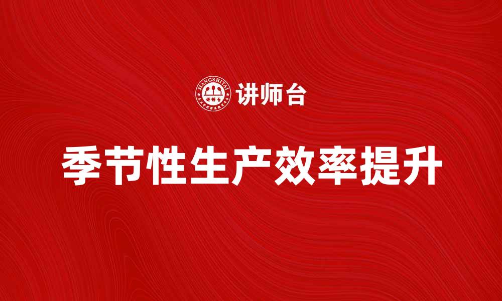 文章如何提升季节性生产效率，助力企业增长的缩略图