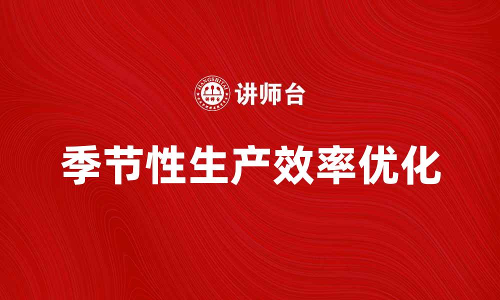 文章季节性生产企业如何优化生产效率提升竞争力的缩略图