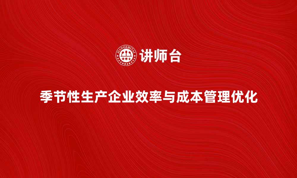 文章季节性生产企业如何优化生产效率与成本管理的缩略图