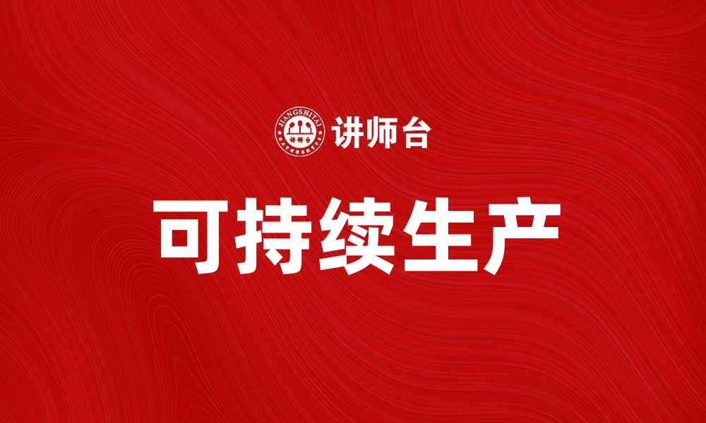 文章可持续生产助力企业绿色转型与发展的缩略图