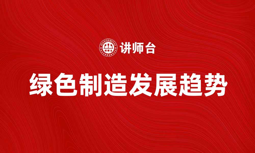 文章探索绿色制造的未来发展趋势与实践价值的缩略图