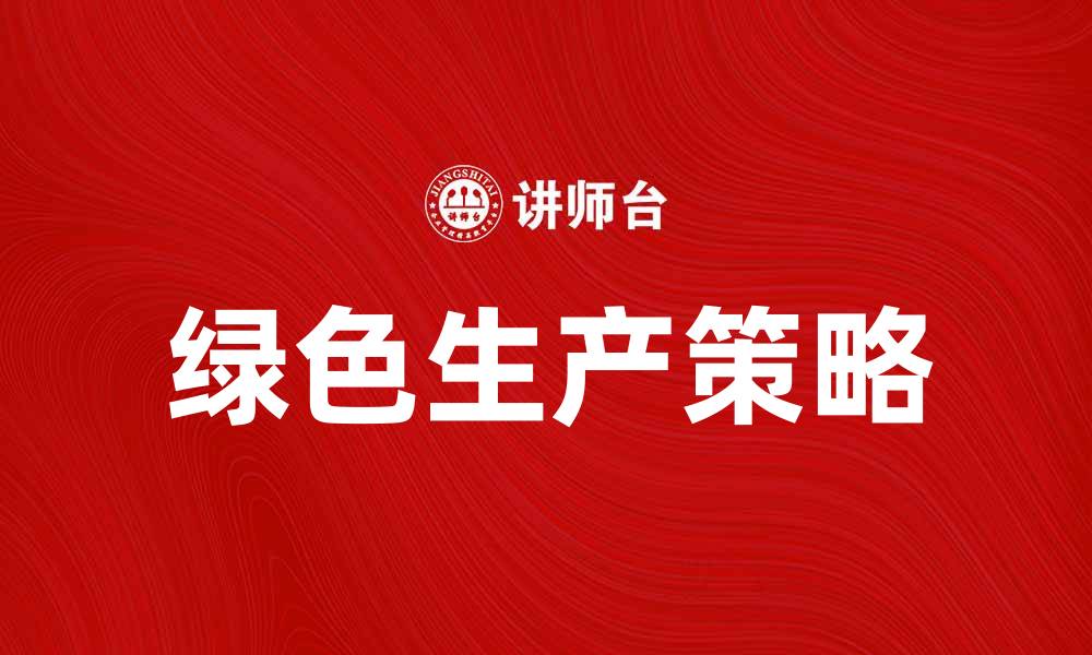 文章绿色生产助力可持续发展，企业应如何践行的缩略图