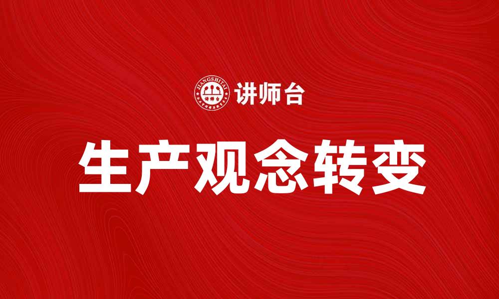文章探索现代企业如何转变生产观念提升竞争力的缩略图