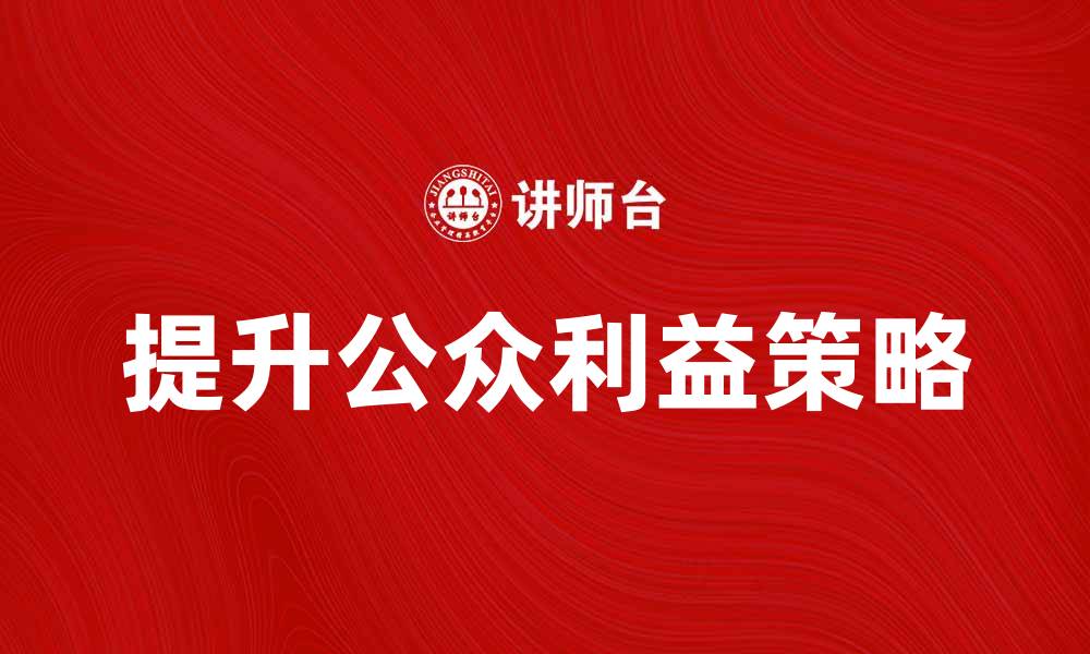 文章提升公众利益的有效策略与实践分享的缩略图