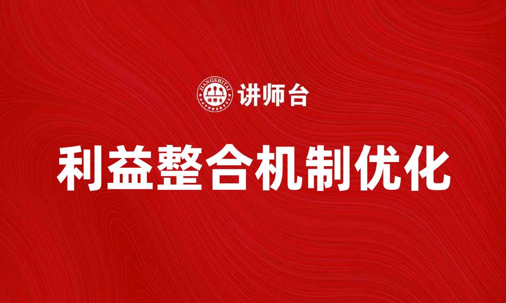 文章优化利益整合机制提升企业合作效率的缩略图