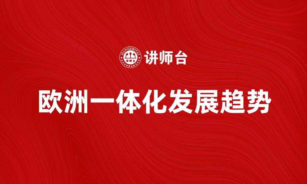 文章探索欧洲一体化的历史与未来发展趋势的缩略图