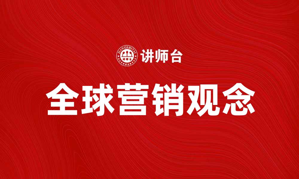 文章全球营销观念助力企业拓展国际市场新机遇的缩略图