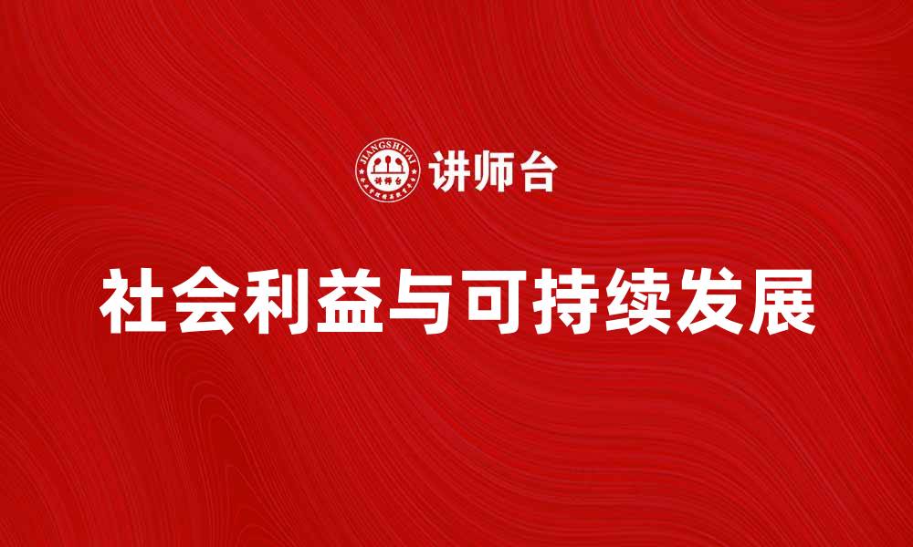 文章探索社会利益在可持续发展中的重要性与实践的缩略图