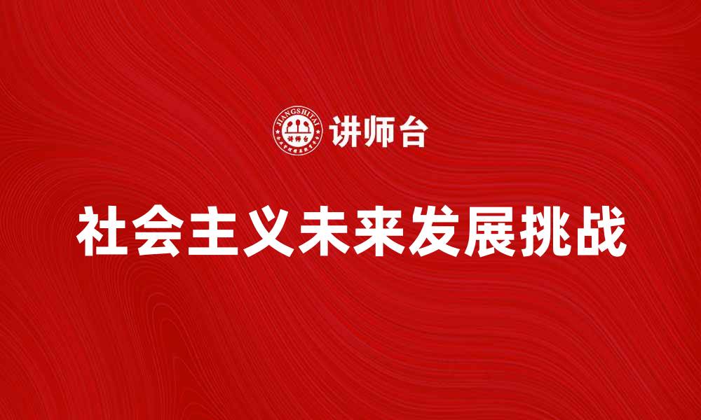 文章探索社会主义的未来发展与挑战分析的缩略图