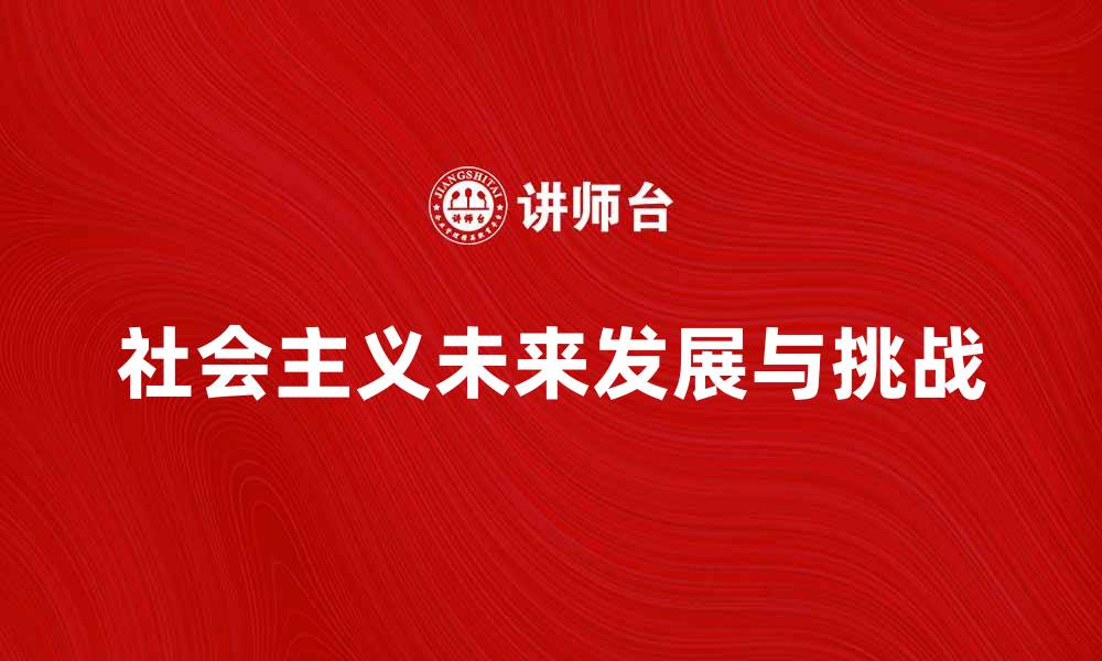 文章探索社会主义的未来发展与挑战的缩略图