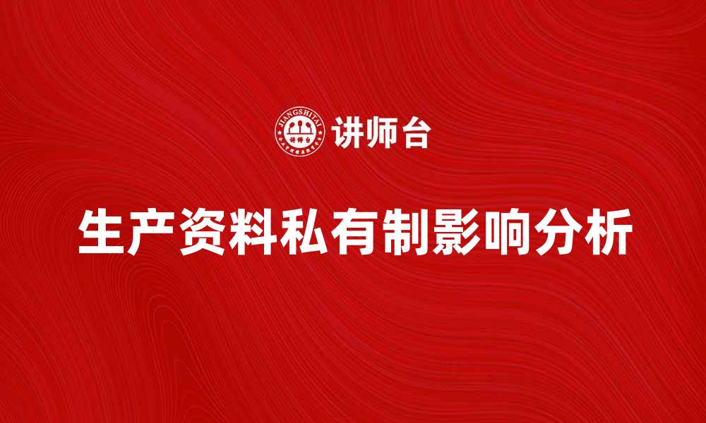 文章生产资料私有制对经济发展的影响分析的缩略图