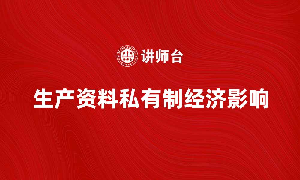 文章生产资料私有制对经济发展的影响与思考的缩略图