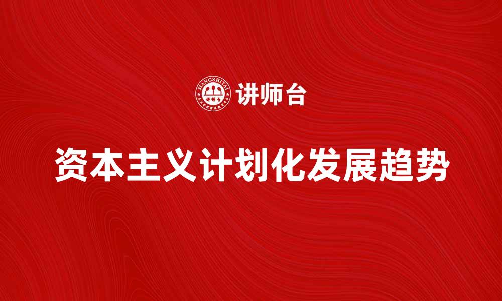 文章探索资本主义计划化的未来发展趋势与挑战的缩略图