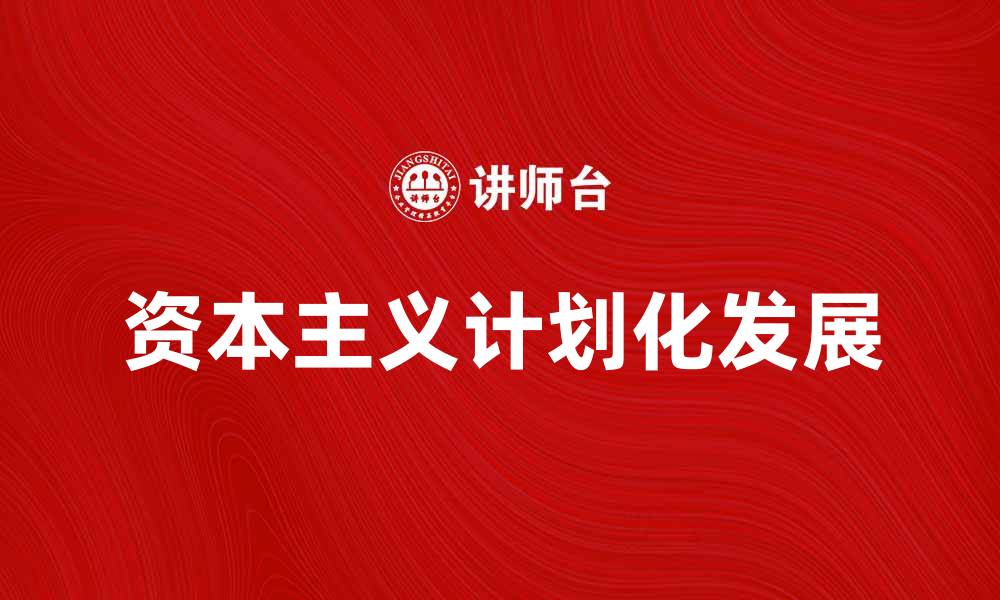 文章探索资本主义计划化的未来发展与挑战的缩略图