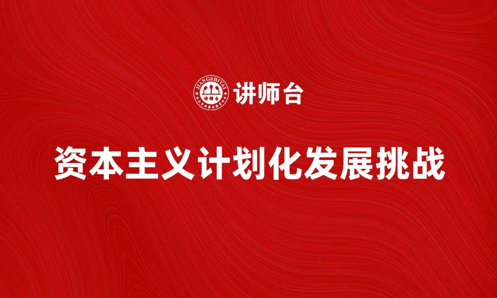 文章探索资本主义计划化的未来发展与挑战的缩略图