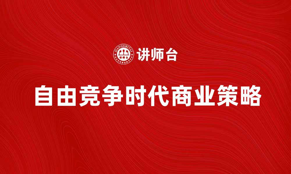 文章自由竞争时代的商业策略与挑战分析的缩略图
