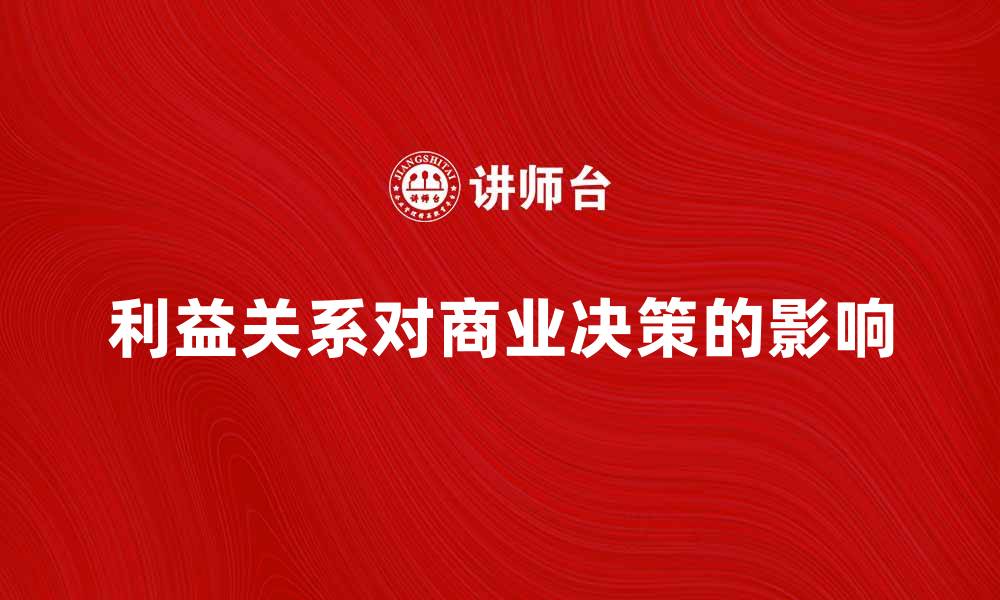 文章利益关系对商业决策的影响与应对策略解析的缩略图