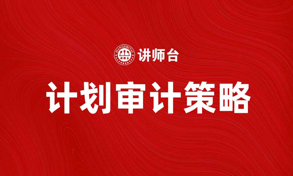 文章提升企业效益，做好计划审计工作的关键策略的缩略图