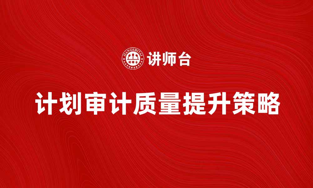文章有效提升计划审计工作质量的策略与方法的缩略图