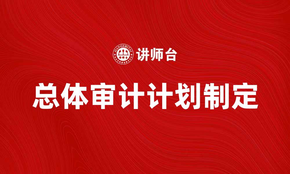 文章如何制定有效的总体审计计划提升审计质量的缩略图