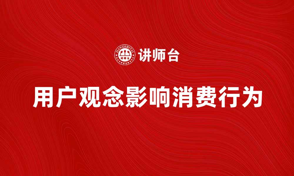 文章用户观念如何影响消费行为与市场趋势解析的缩略图