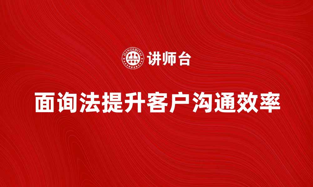 文章面询法：提升客户沟通效率的有效工具的缩略图