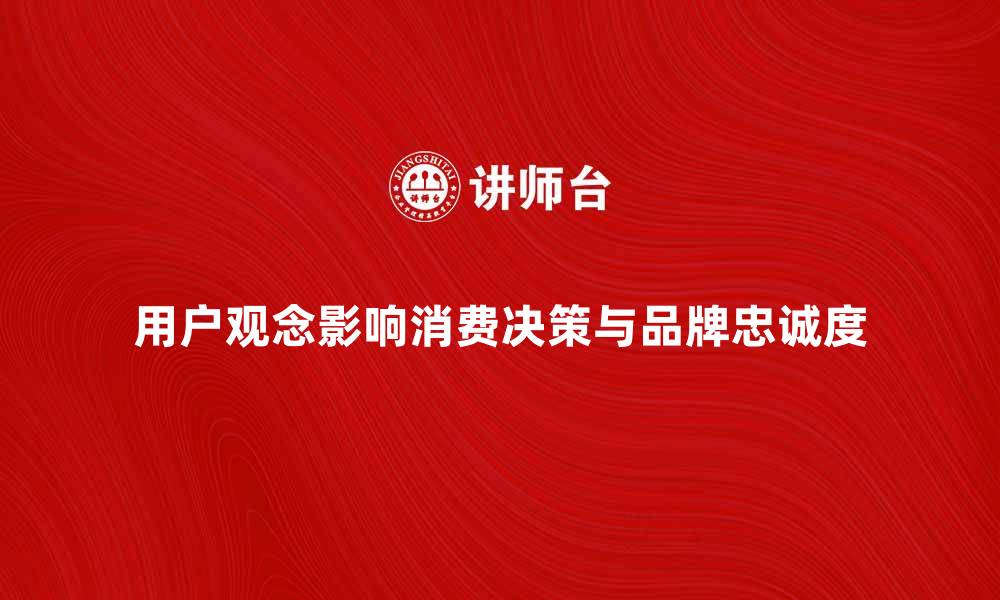 文章用户观念如何影响消费决策与品牌忠诚度的缩略图