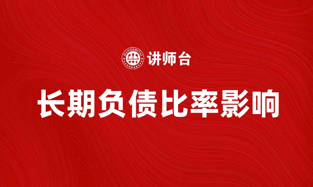 文章长期负债比率如何影响企业财务健康与投资决策的缩略图