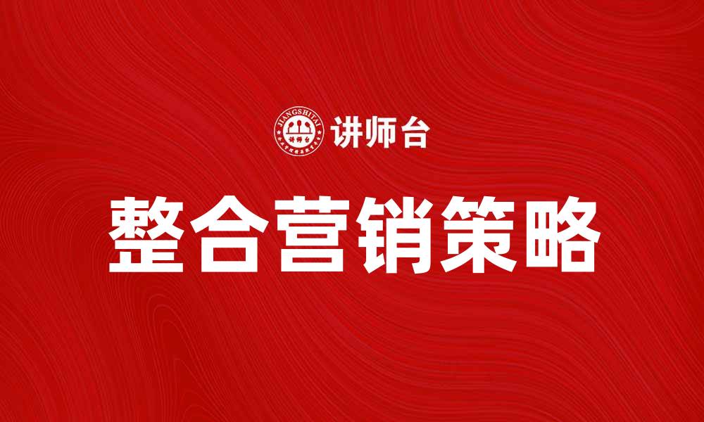 文章整合营销观念助力企业品牌提升与市场竞争力的缩略图