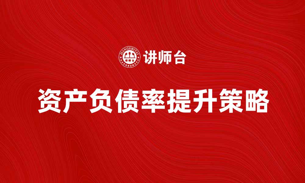 文章如何提升企业资产负债率以增强财务健康的缩略图