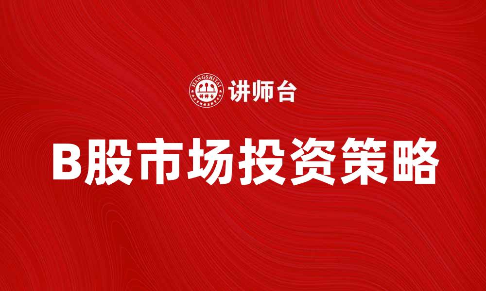 文章B股市场投资策略解析与风险管理技巧的缩略图