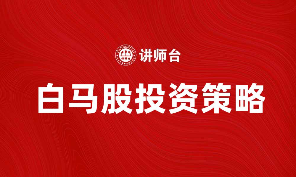 文章白马股投资策略分析与市场前景展望的缩略图