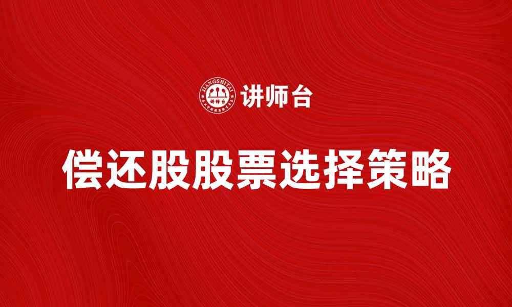 文章如何选择适合的偿还股股票实现收益最大化的缩略图
