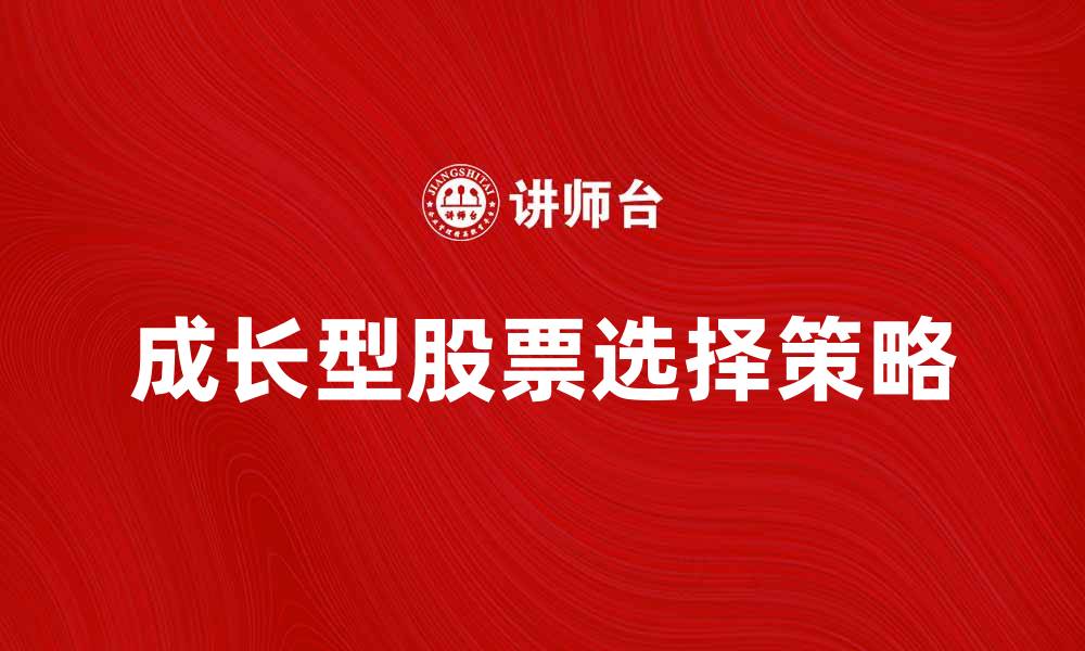 文章如何选择最佳成长型股票实现财富增值的缩略图