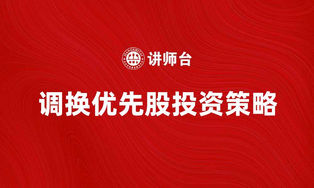 文章调换优先股的投资策略与风险分析的缩略图