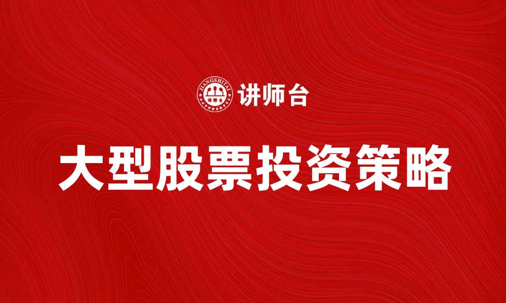 文章大型股票投资策略：如何选择优质股票实现收益最大化的缩略图