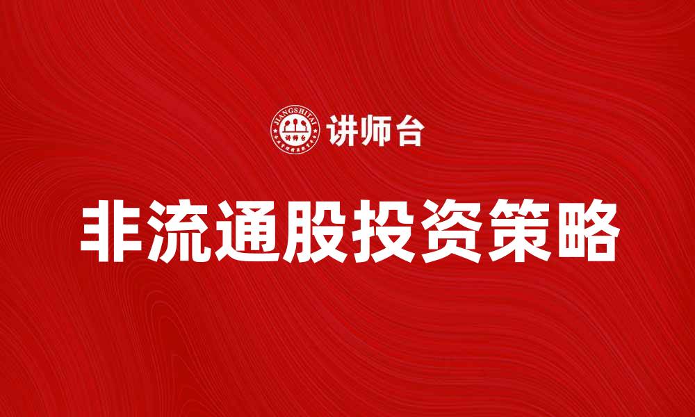 文章非流通股的特点及投资策略分析的缩略图