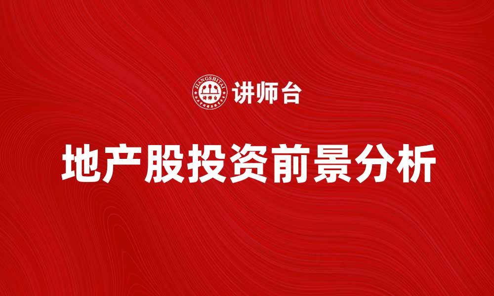 文章地产股投资前景分析与市场趋势解读的缩略图