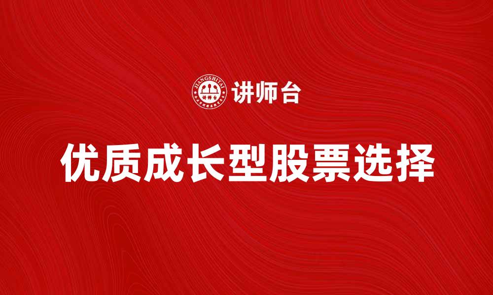 文章如何选择优质成长型股票实现财富增值的缩略图