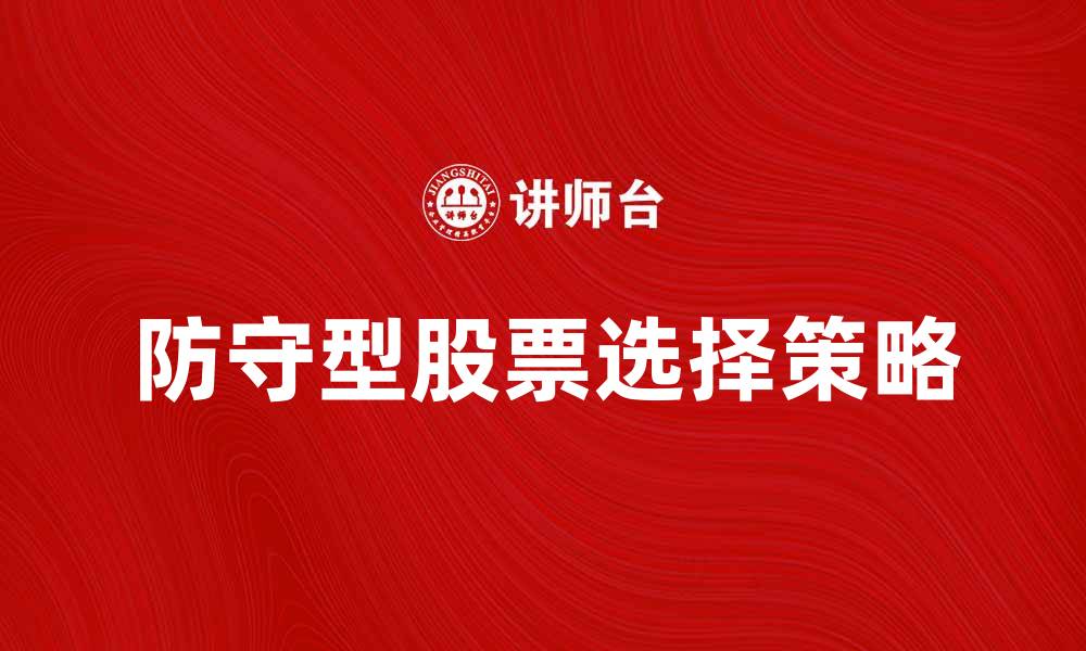 文章如何选择防守型股票以降低投资风险的缩略图