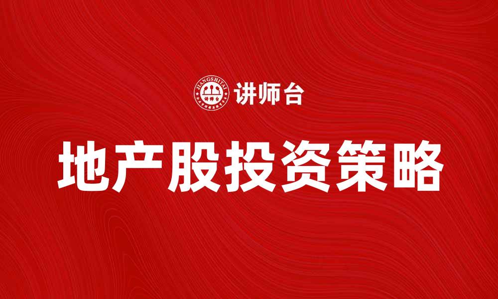 文章地产股投资策略分析与市场前景探讨的缩略图