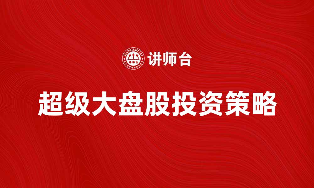 文章超级大盘股投资策略解析，助您把握市场机会的缩略图