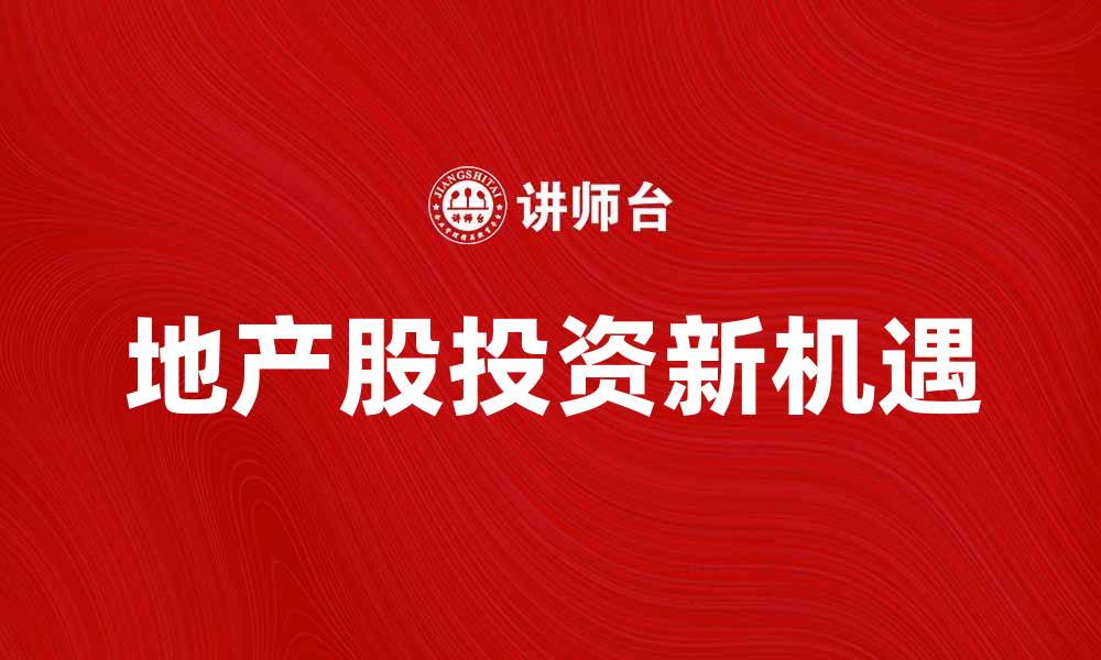 文章地产股投资新机遇，深度解析市场动向的缩略图