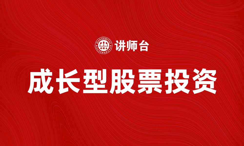 文章如何选择适合投资的成长型股票以实现财富增值的缩略图