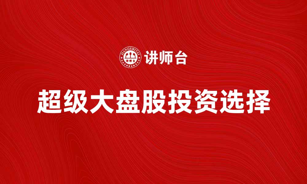 文章如何选择适合投资的超级大盘股？的缩略图