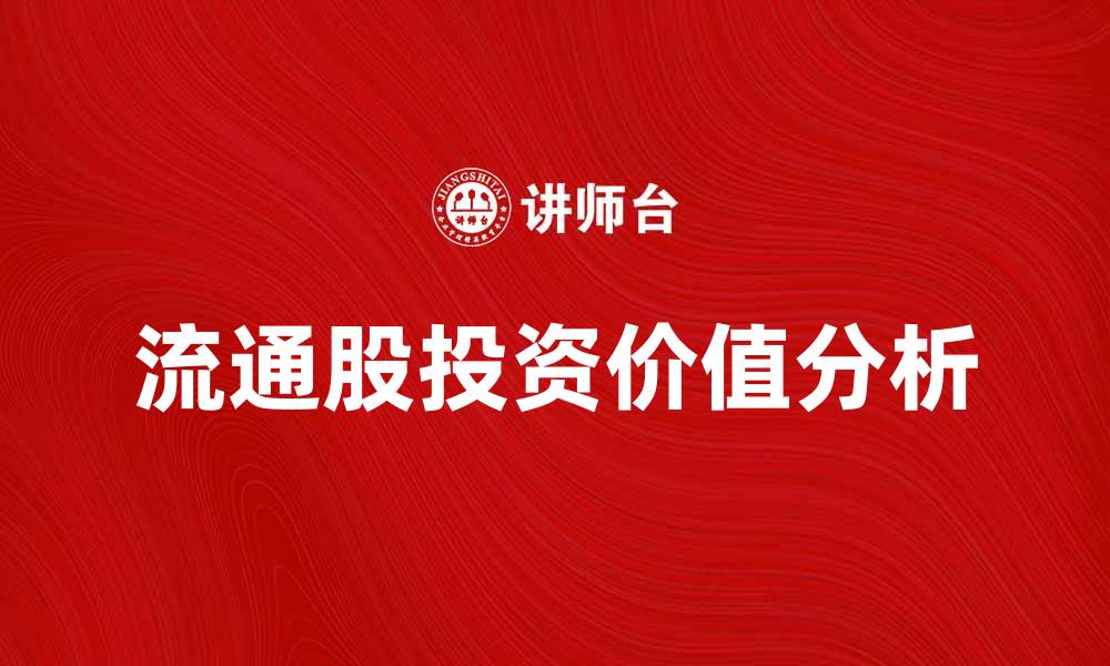 文章流通股的投资价值分析与市场趋势探讨的缩略图