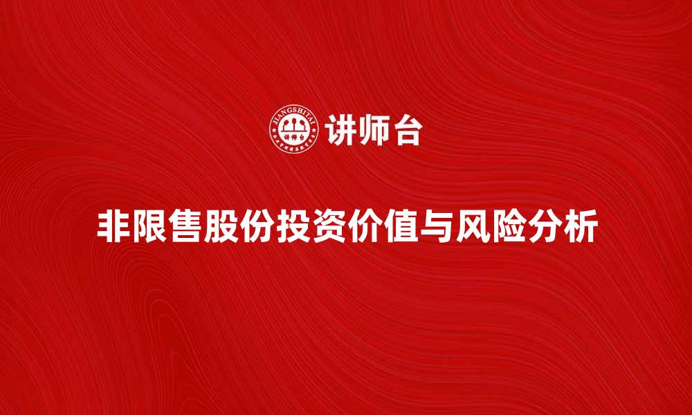 文章非限售股份的投资价值与风险分析的缩略图