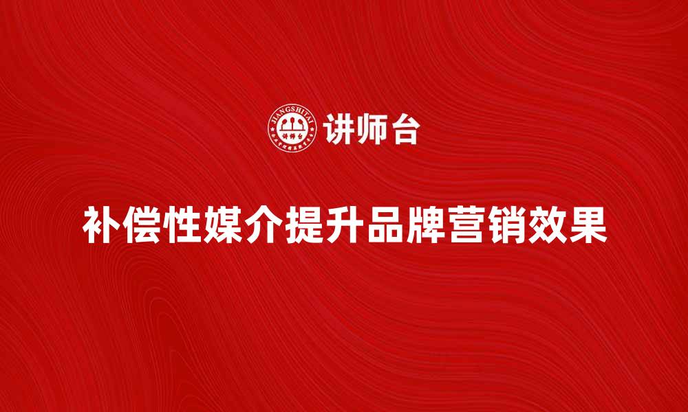 补偿性媒介提升品牌营销效果